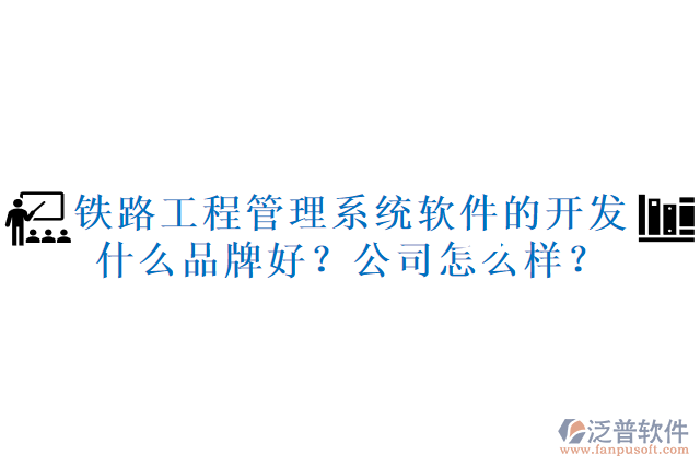 鐵路工程管理系統(tǒng)軟件的開發(fā)什么品牌好？公司怎么樣？