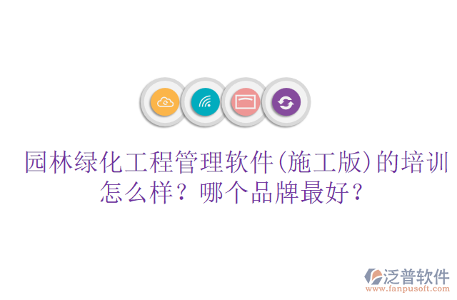 園林綠化工程管理軟件(施工版)的培訓(xùn)怎么樣？哪個品牌最好？