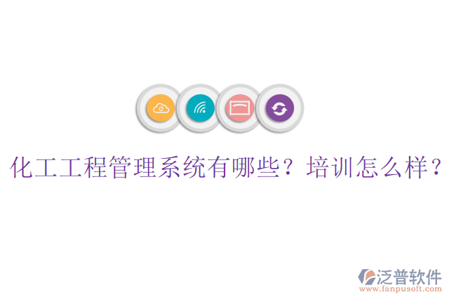 化工工程管理系統(tǒng)有哪些？培訓(xùn)怎么樣？