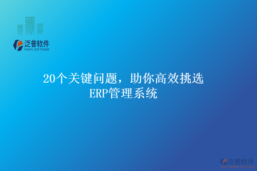 20個關(guān)鍵問題，助你高效挑選ERP管理系統(tǒng)