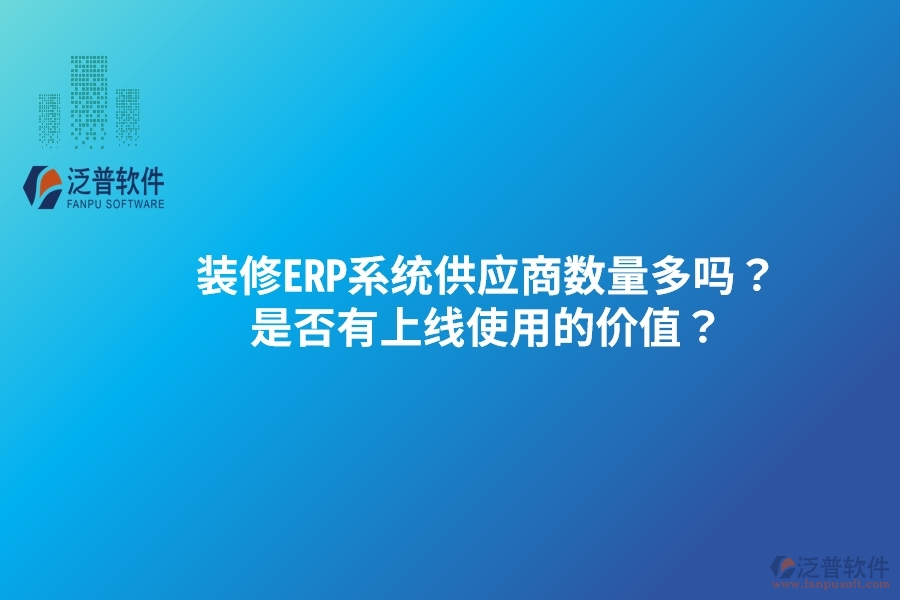 裝修ERP系統(tǒng)供應(yīng)商數(shù)量多嗎？是否有上線使用的價(jià)值？