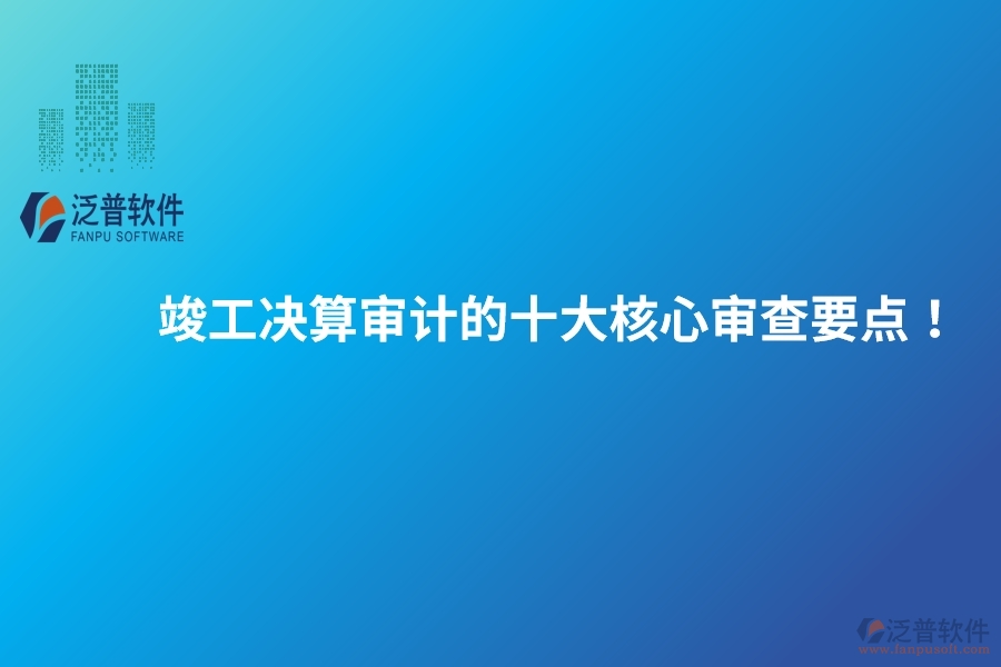 竣工決算審計(jì)的十大核心審查要點(diǎn)！建議保存以備參考。