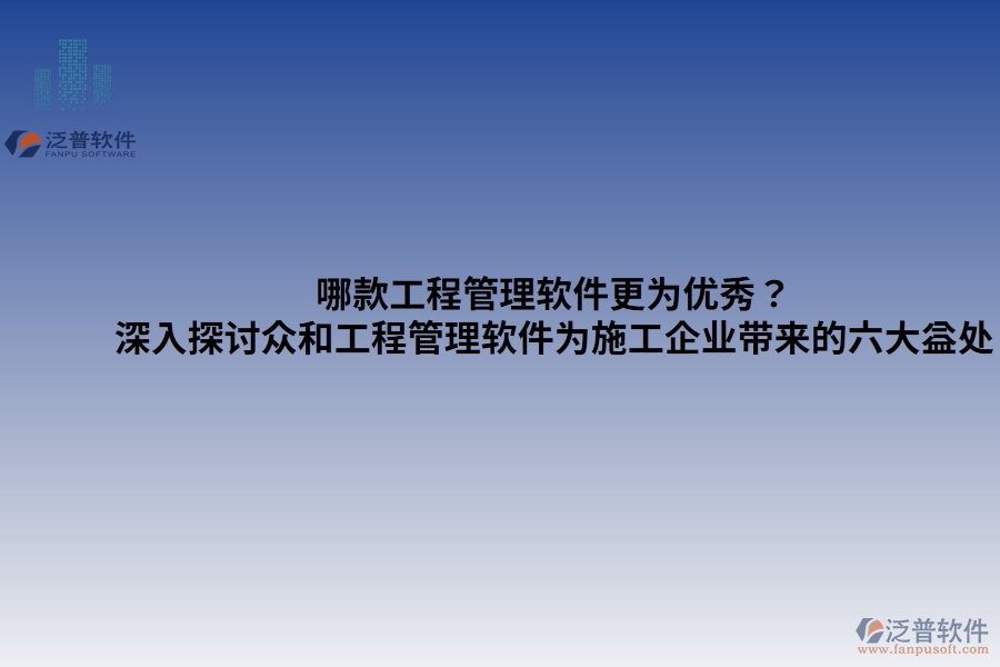 哪款工程管理軟件更為優(yōu)秀？——深入探討眾和工程管理軟件為施工企業(yè)帶來的六大益處