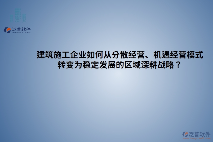 建筑施工企業(yè)如何從分散經(jīng)營、機(jī)遇經(jīng)營模式 轉(zhuǎn)變?yōu)榉€(wěn)定發(fā)展的區(qū)域深耕戰(zhàn)略？
