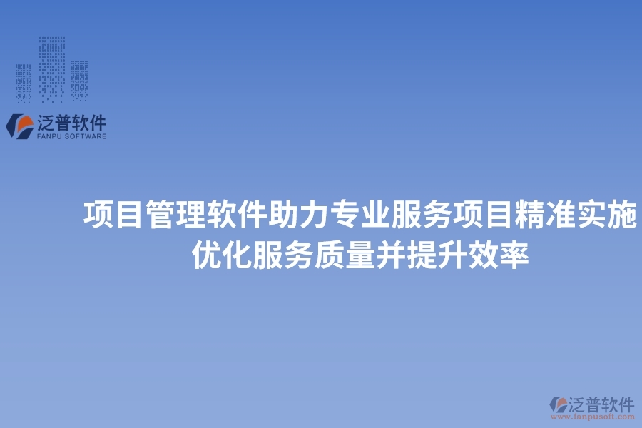 項(xiàng)目管理軟件助力專業(yè)服務(wù)項(xiàng)目精準(zhǔn)實(shí)施，優(yōu)化服務(wù)質(zhì)量并提升效率