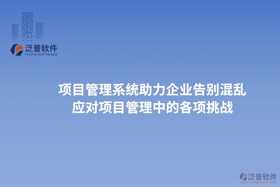 項(xiàng)目管理系統(tǒng)助力企業(yè)告別混亂，高效應(yīng)對項(xiàng)目管理中的各項(xiàng)挑戰(zhàn)