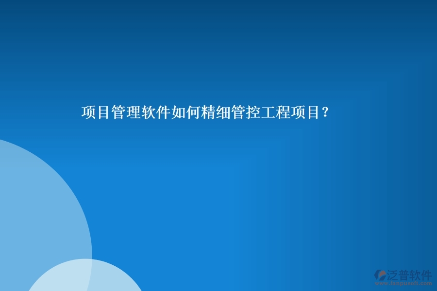 項目管理軟件如何精細(xì)管控工程項目？