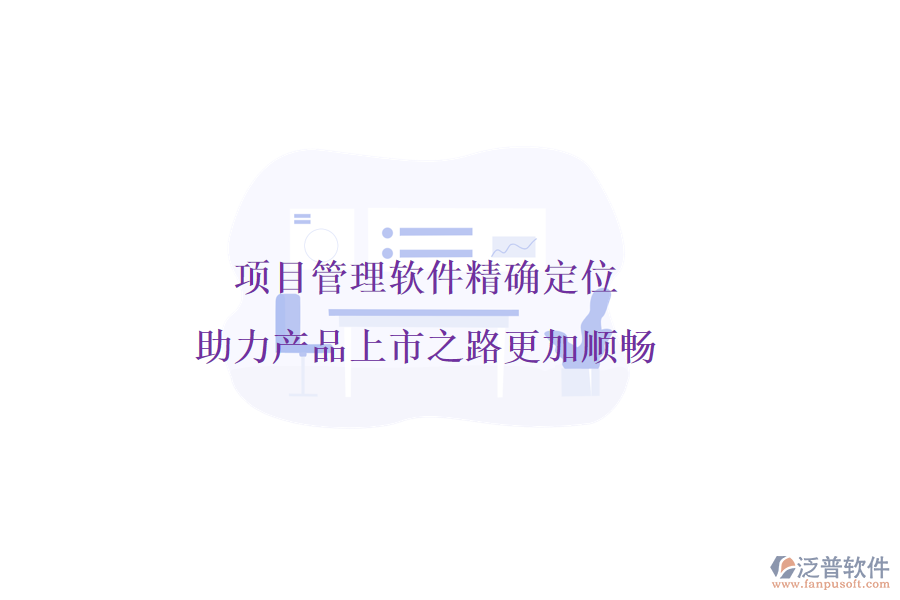 項目管理軟件精確定位，助力產(chǎn)品上市之路更加順暢