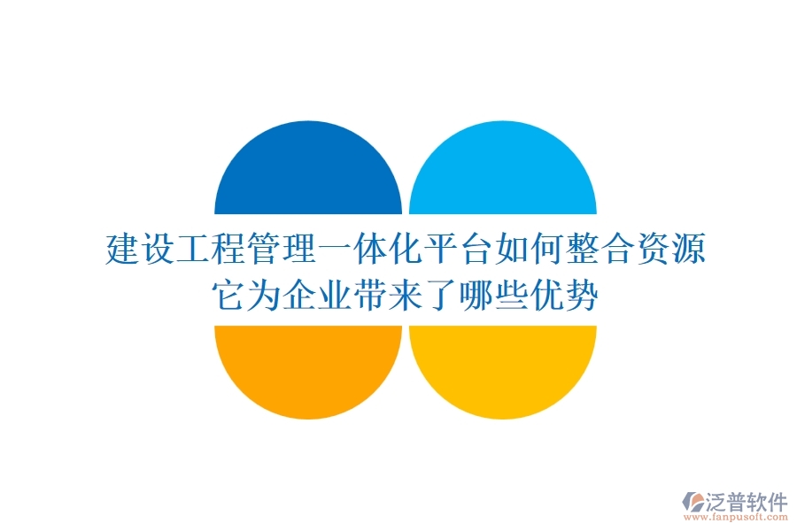 建設(shè)工程管理一體化平臺(tái)如何整合資源？它為企業(yè)帶來了哪些優(yōu)勢(shì)？