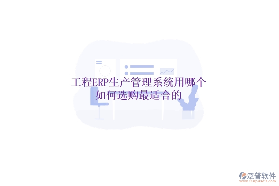 工程ERP生產管理系統(tǒng)用哪個，如何選購最適合的？
