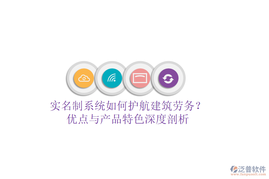 實名制系統(tǒng)如何護航建筑勞務？優(yōu)點與產(chǎn)品特色深度剖析