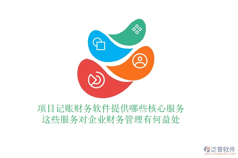 項(xiàng)目記賬財(cái)務(wù)軟件提供哪些核心服務(wù)？這些服務(wù)對(duì)企業(yè)財(cái)務(wù)管理有何益處？
