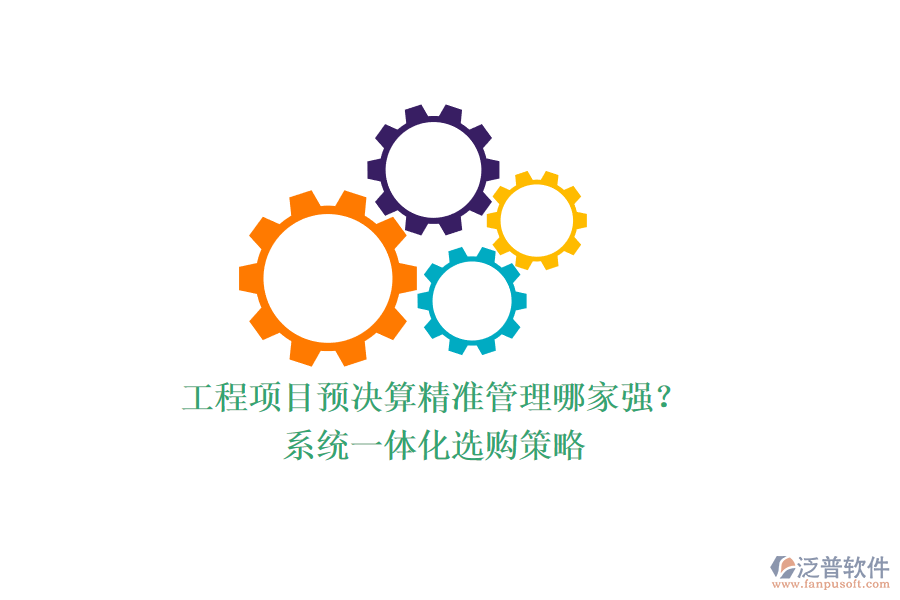 工程項目預(yù)決算精準(zhǔn)管理哪家強？系統(tǒng)一體化選購策略