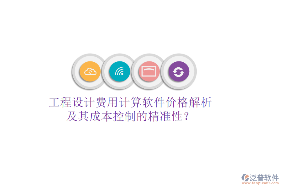 工程設(shè)計(jì)費(fèi)用計(jì)算軟件價(jià)格解析及其成本控制的精準(zhǔn)性？