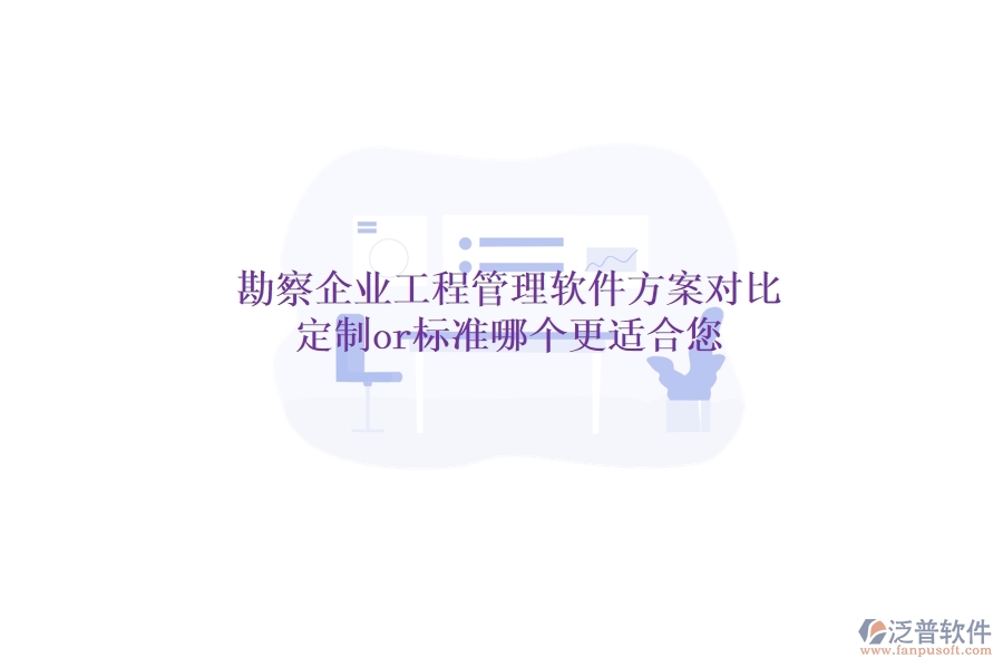 勘察企業(yè)工程管理軟件方案對(duì)比：定制or標(biāo)準(zhǔn)，哪個(gè)更適合您？