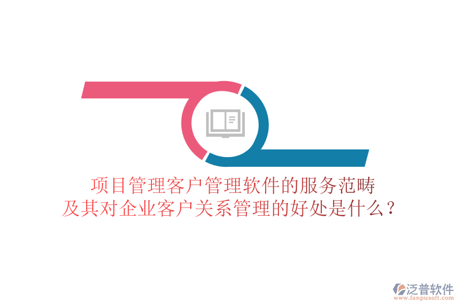 項目管理客戶管理軟件的服務(wù)范疇及其對企業(yè)客戶關(guān)系管理的好處是什么？