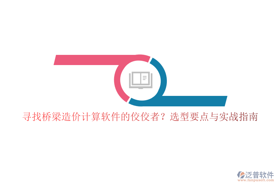 尋找橋梁造價(jià)計(jì)算軟件的佼佼者？選型要點(diǎn)與實(shí)戰(zhàn)指南