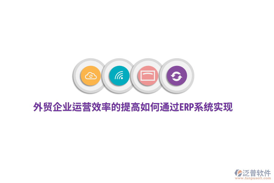 外貿(mào)企業(yè)運(yùn)營效率的提高如何通過ERP系統(tǒng)實(shí)現(xiàn)？