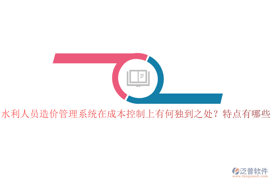 水利人員造價管理系統(tǒng)在成本控制上有何獨到之處？特點有哪些？