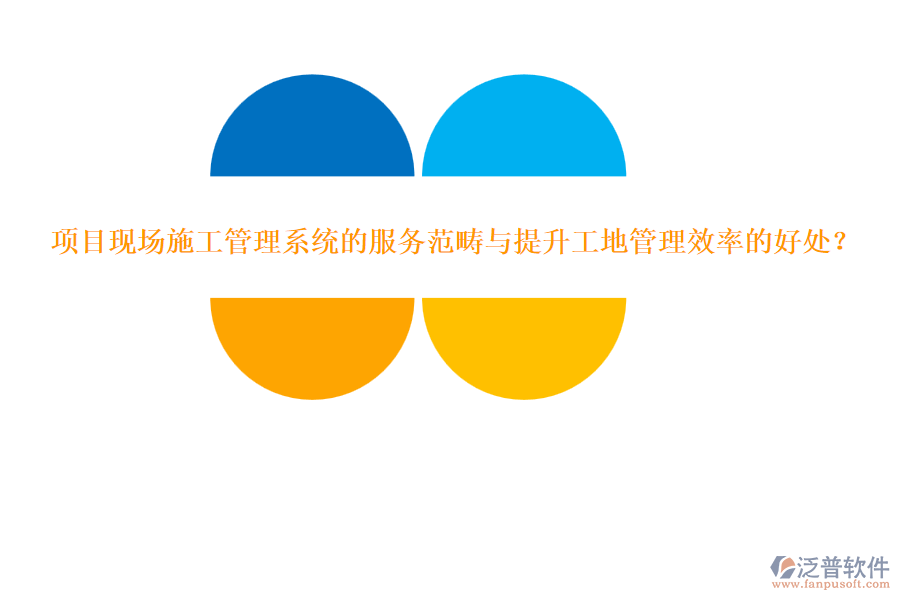 項目現(xiàn)場施工管理系統(tǒng)的服務范疇與提升工地管理效率的好處？