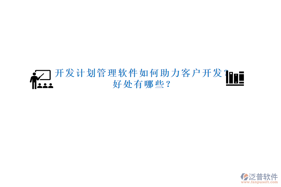 開發(fā)計劃管理軟件如何助力客戶開發(fā)？好處有哪些？