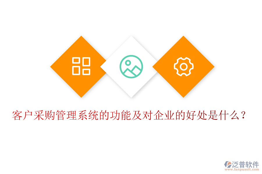 客戶采購管理系統(tǒng)的功能及對企業(yè)的好處是什么？
