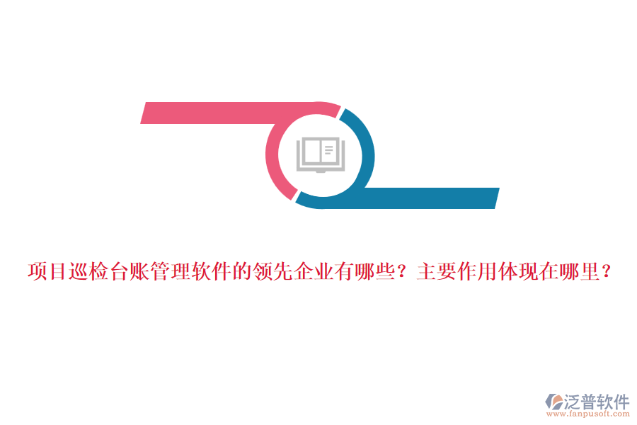 項(xiàng)目巡檢臺(tái)賬管理軟件的領(lǐng)先企業(yè)有哪些？主要作用體現(xiàn)在哪里？