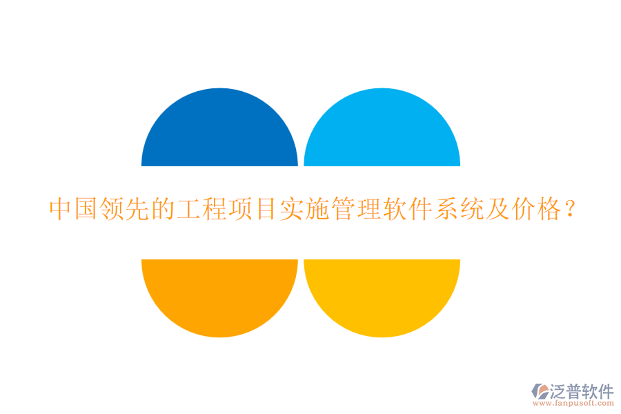 中國(guó)領(lǐng)先的工程項(xiàng)目實(shí)施管理軟件系統(tǒng)及價(jià)格？