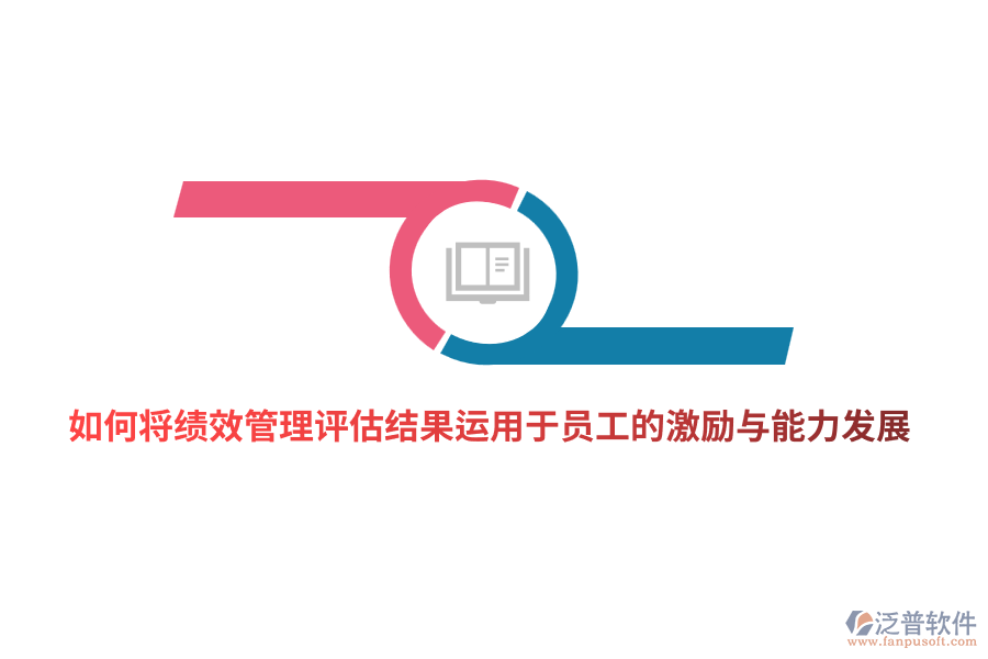 如何將<a href=http://www.alistair-chisholm.com/yuangong/jc/ target=_blank class=infotextkey>績效管理</a>評估結(jié)果有效運(yùn)用于員工的激勵(lì)與能力發(fā)展？