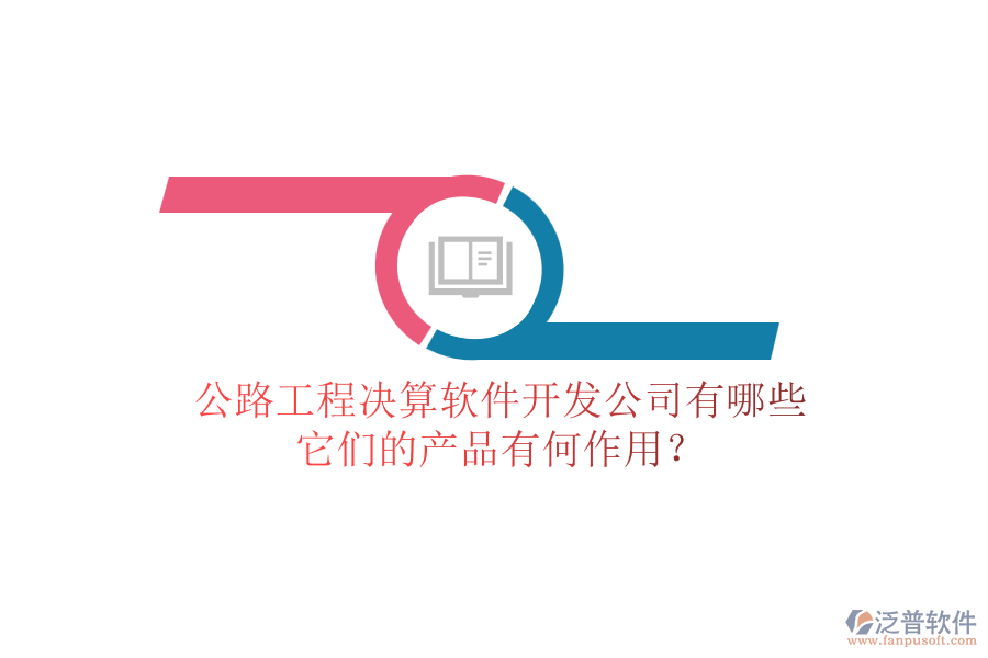 公路工程決算軟件開發(fā)公司有哪些，它們的產(chǎn)品有何作用？