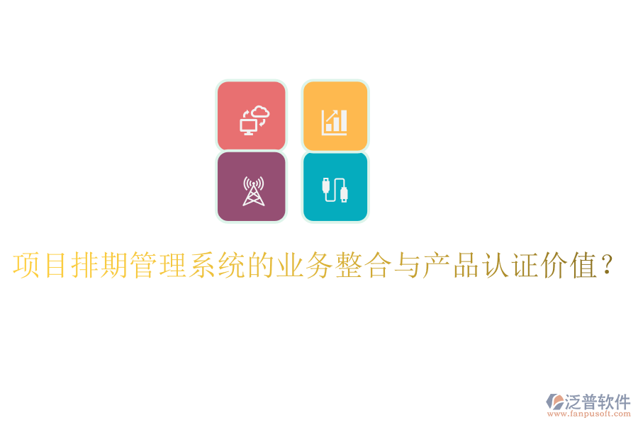 項(xiàng)目排期管理系統(tǒng)的業(yè)務(wù)整合與產(chǎn)品認(rèn)證價(jià)值？