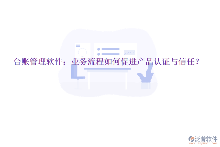 臺(tái)賬管理軟件：業(yè)務(wù)流程如何促進(jìn)產(chǎn)品認(rèn)證與信任？