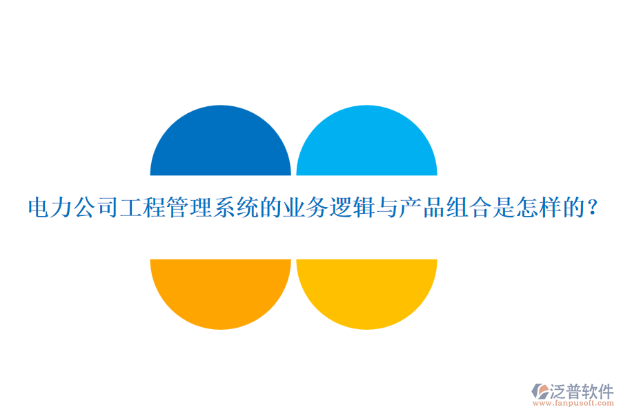 電力公司工程管理系統(tǒng)的業(yè)務(wù)邏輯與產(chǎn)品組合是怎樣的？