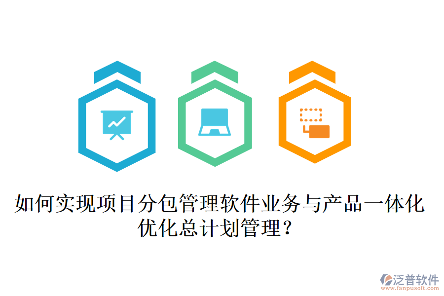 如何實現(xiàn)項目分包管理軟件業(yè)務(wù)與產(chǎn)品一體化，優(yōu)化總計劃管理？