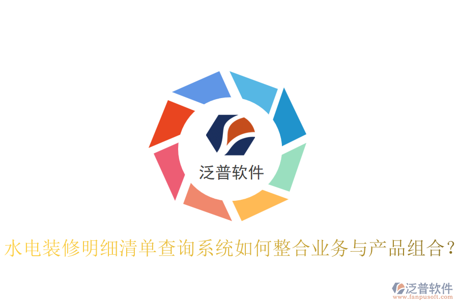 水電裝修明細(xì)清單查詢系統(tǒng)如何整合業(yè)務(wù)與產(chǎn)品組合？