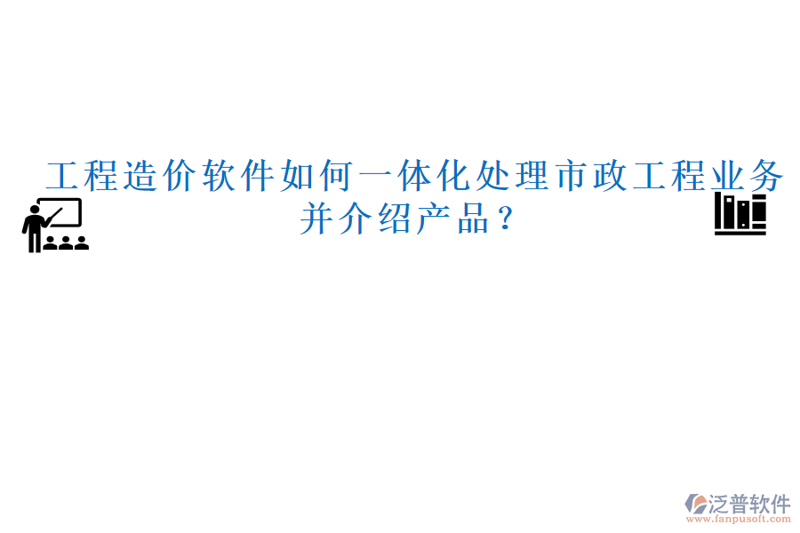工程造價軟件如何一體化處理市政工程業(yè)務(wù)并介紹產(chǎn)品？