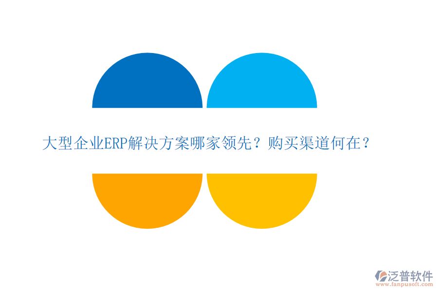 大型企業(yè)ERP解決方案哪家領(lǐng)先？購買渠道何在？