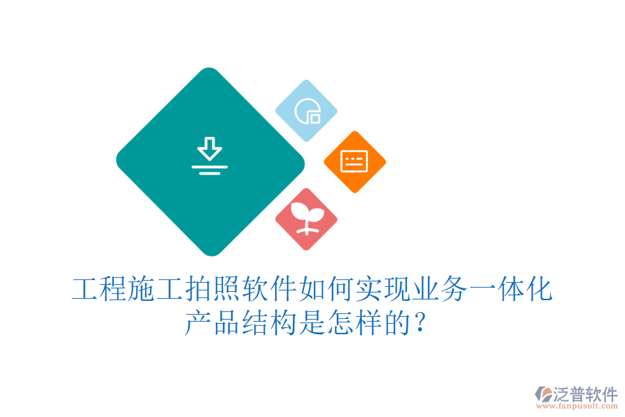 工程施工拍照軟件如何實(shí)現(xiàn)業(yè)務(wù)一體化？產(chǎn)品結(jié)構(gòu)是怎樣的？