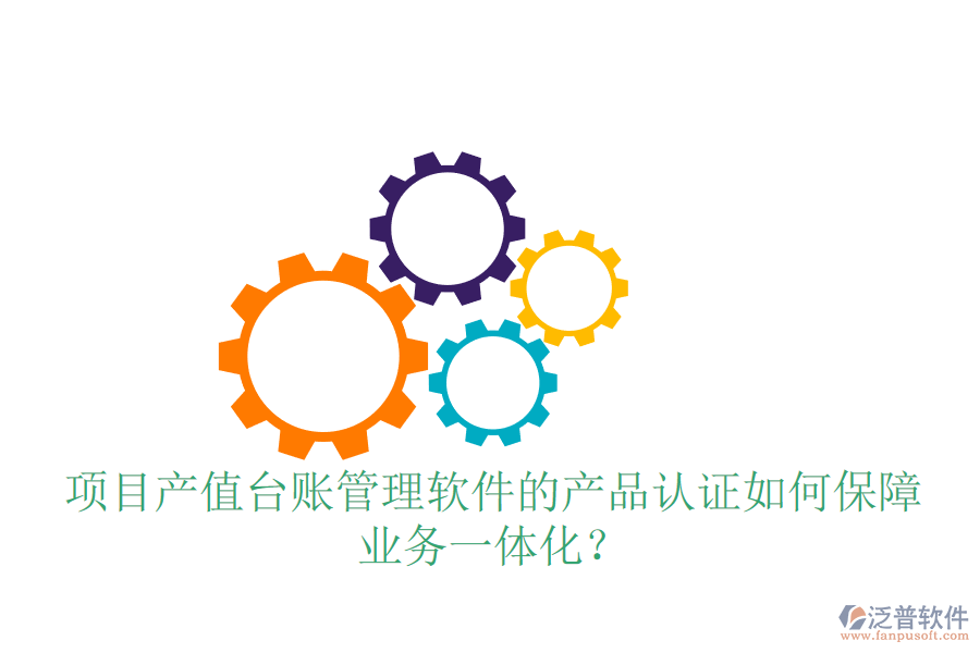 項目產值臺賬管理軟件的產品認證如何保障業(yè)務一體化？