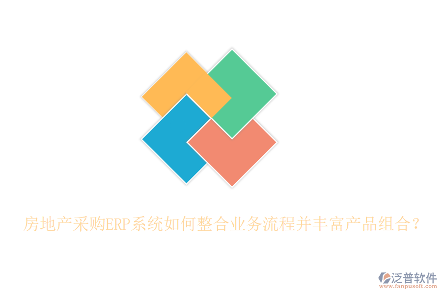 房地產(chǎn)采購ERP系統(tǒng)如何整合業(yè)務(wù)流程并豐富產(chǎn)品組合？