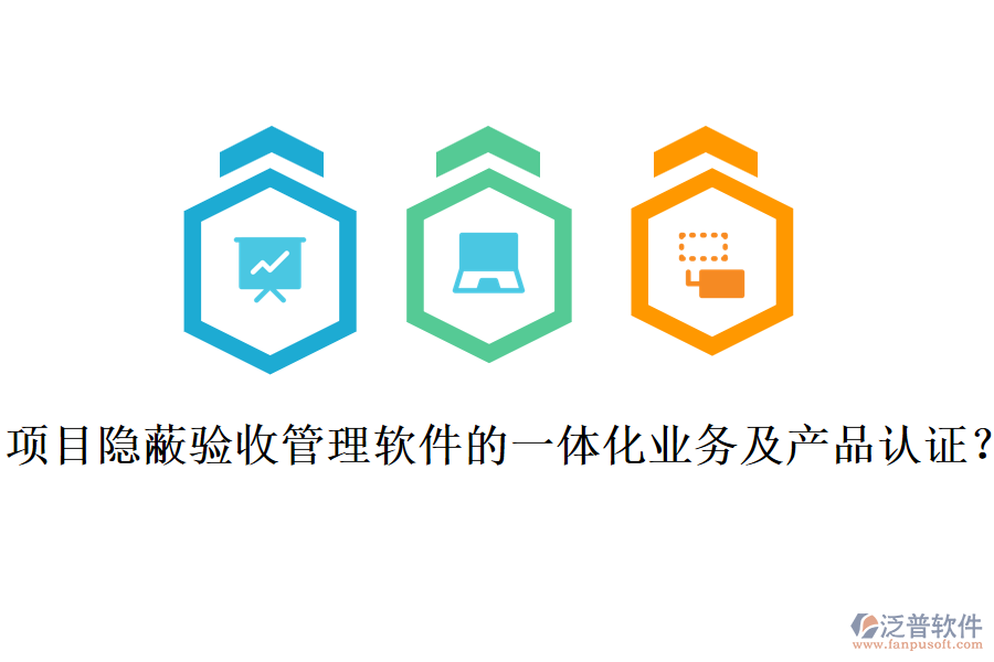 項(xiàng)目隱蔽驗(yàn)收管理軟件的一體化業(yè)務(wù)及產(chǎn)品認(rèn)證？