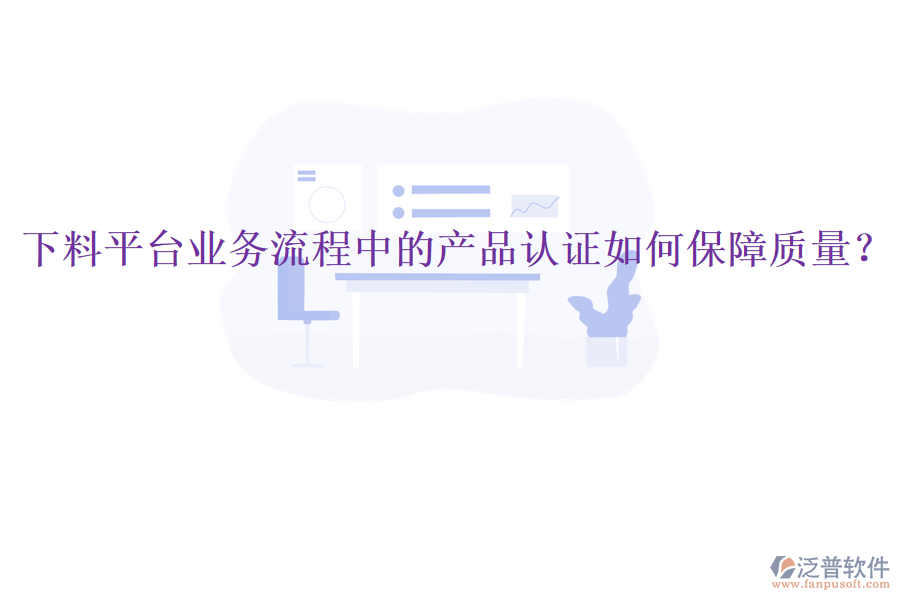 下料平臺(tái)業(yè)務(wù)流程中的產(chǎn)品認(rèn)證如何保障質(zhì)量？