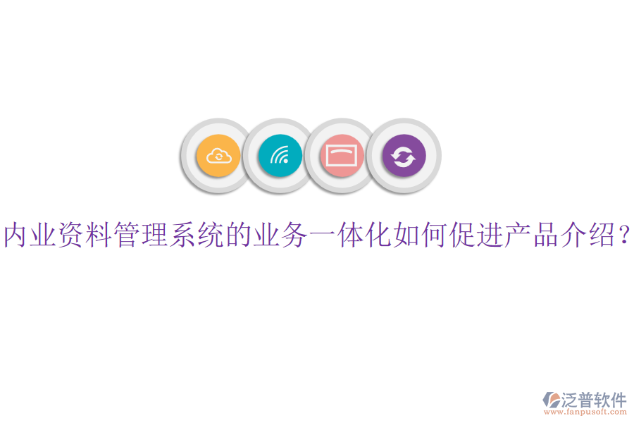 內(nèi)業(yè)資料管理系統(tǒng)的業(yè)務(wù)一體化如何促進(jìn)產(chǎn)品介紹？