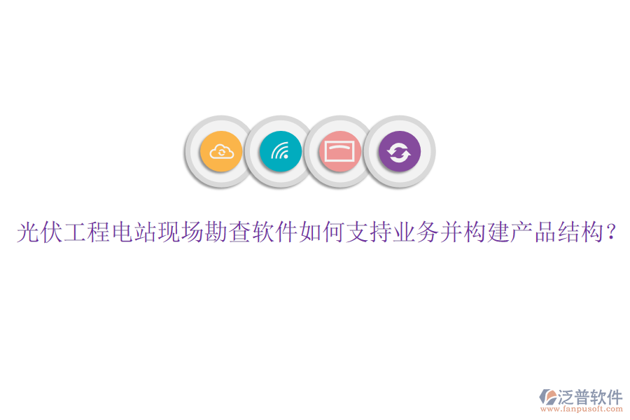 光伏工程電站現(xiàn)場勘查軟件如何支持業(yè)務(wù)并構(gòu)建產(chǎn)品結(jié)構(gòu)？