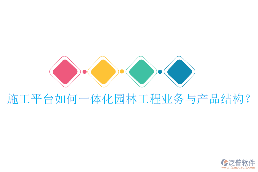 施工平臺如何一體化園林工程業(yè)務(wù)與產(chǎn)品結(jié)構(gòu)？