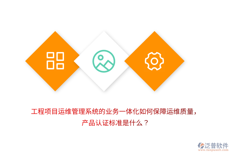 工程項(xiàng)目運(yùn)維管理系統(tǒng)的業(yè)務(wù)一體化如何保障運(yùn)維質(zhì)量，產(chǎn)品認(rèn)證標(biāo)準(zhǔn)是什么？