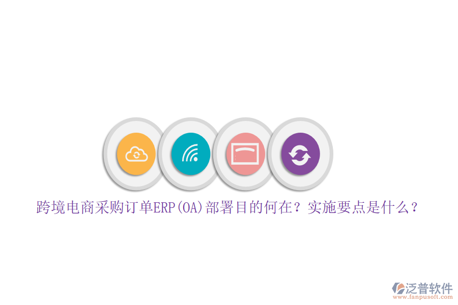 跨境電商采購(gòu)訂單ERP(OA)部署目的何在？實(shí)施要點(diǎn)是什么？