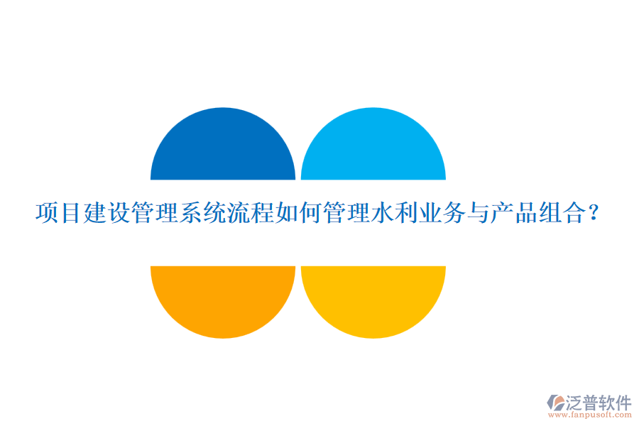 項目建設(shè)管理系統(tǒng)流程如何管理水利業(yè)務(wù)與產(chǎn)品組合？