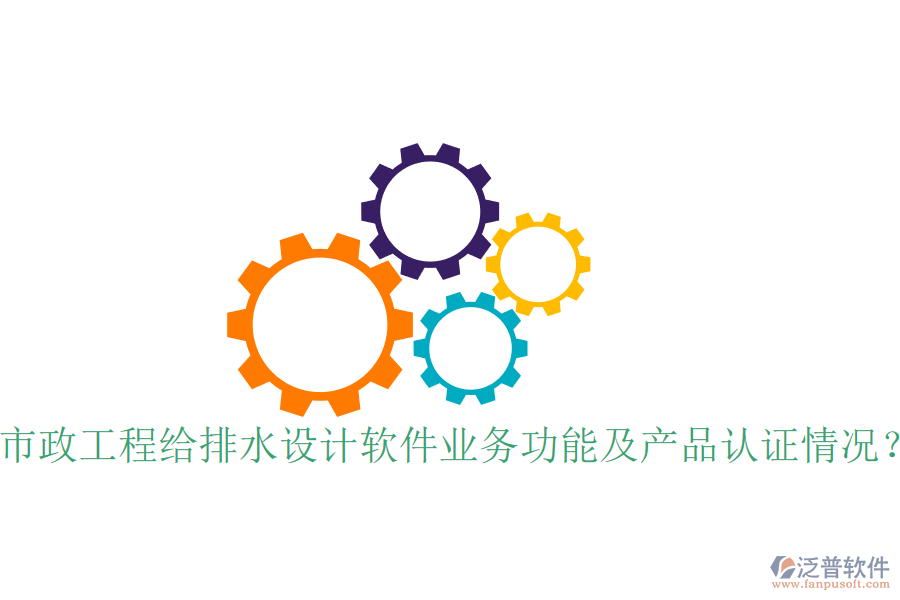 市政工程給排水設(shè)計(jì)軟件業(yè)務(wù)功能及產(chǎn)品認(rèn)證情況？
