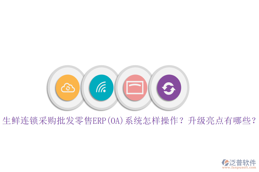 生鮮連鎖采購批發(fā)零售ERP(OA)系統(tǒng)怎樣操作？升級亮點有哪些？